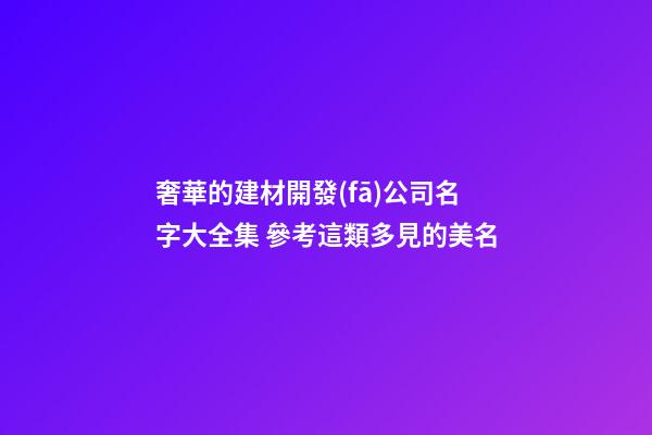 奢華的建材開發(fā)公司名字大全集 參考這類多見的美名-第1張-公司起名-玄機(jī)派